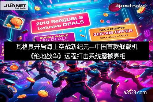 瓦格良开启海上空战新纪元—中国首款舰载机《绝地战争》远程打击系统震撼亮相